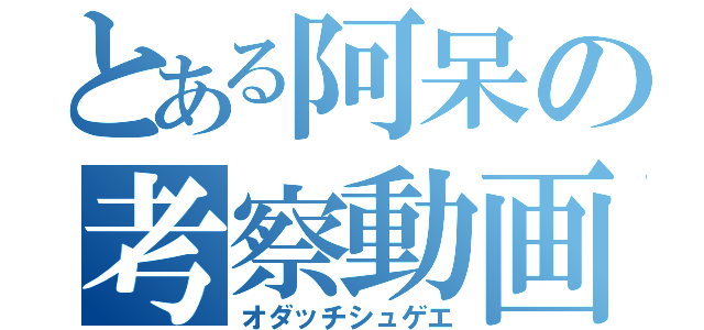 とある阿呆の考察動画（オダッチシュゲエ）