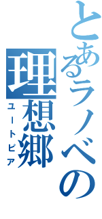 とあるラノベの理想郷（ユートピア）