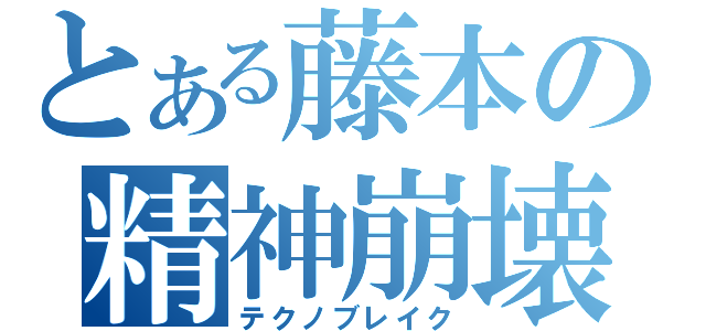 とある藤本の精神崩壊（テクノブレイク）