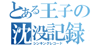 とある王子の沈没記録（シンキングレコード）