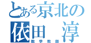 とある京北の依田 淳（数学教師）