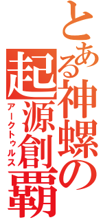 とある神螺の起源創覇（アークトゥルス）