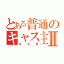 とある普通のキャス主Ⅱ（るな粉）