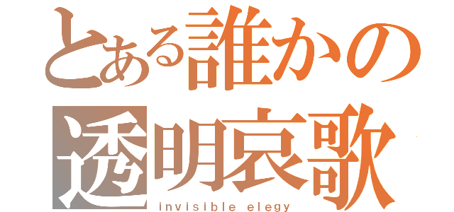 とある誰かの透明哀歌（ｉｎｖｉｓｉｂｌｅ ｅｌｅｇｙ）