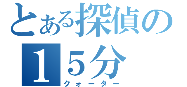 とある探偵の１５分（クォーター）