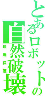 とあるロボットの自然破壊（環境保護）