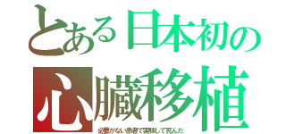 とある日本初の心臓移植（必要がない患者で実験して死んだ）