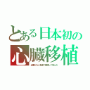 とある日本初の心臓移植（必要がない患者で実験して死んだ）