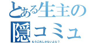 とある生主の隠コミュ（もうこれしかないよな？）