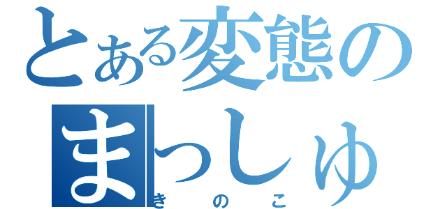 とある変態のまっしゅ（きのこ）