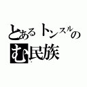 とあるトンスルのむ民族（☠）