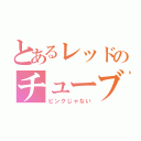 とあるレッドのチューブ（ピンクじゃない）