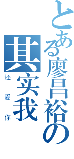 とある廖昌裕の其实我（还爱你）