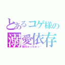 とあるコゲ様の溺愛依存（嫁ちゅっちゅっ♡）