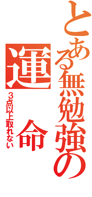 とある無勉強の運 命（３点以上取れない）