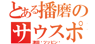 とある播磨のサウスポー（津田〜ツッピン〜）