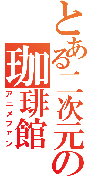 とある二次元の珈琲館（アニメファン）