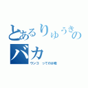 とあるりゅうきのバカ（ウンコ ってのは嘘）