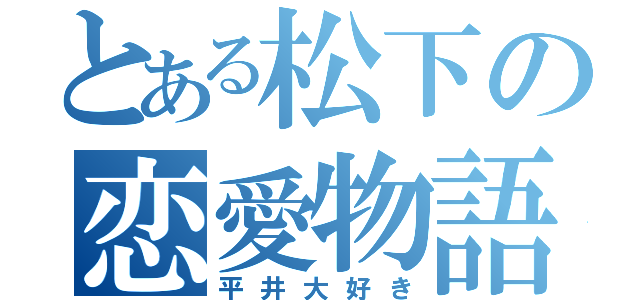 とある松下の恋愛物語（平井大好き）