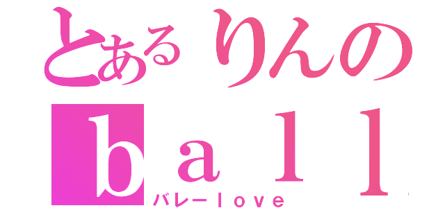 とあるりんのｂａｌｌｅｔ（バレーｌｏｖｅ）