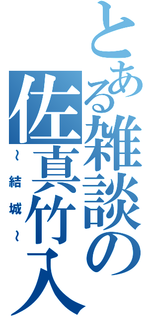 とある雑談の佐真竹入（～結城～）