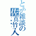 とある雑談の佐真竹入（～結城～）