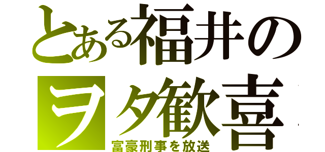 とある福井のヲタ歓喜（富豪刑事を放送）