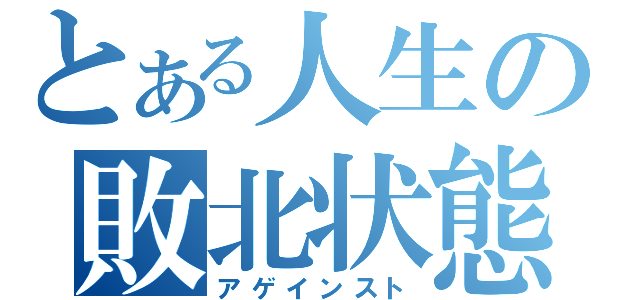 とある人生の敗北状態（アゲインスト）