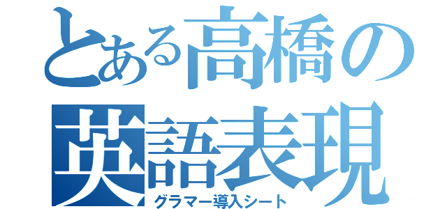 とある高橋の英語表現（グラマー導入シート）