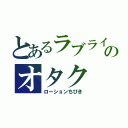 とあるラブライブのオタク（ローションちびき）