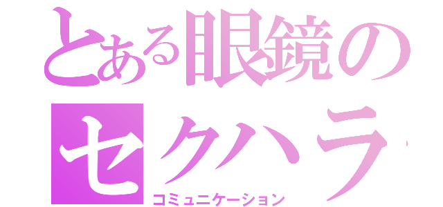 とある眼鏡のセクハラ行為（コミュニケーション）