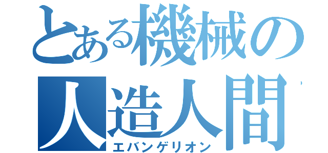 とある機械の人造人間（エバンゲリオン）