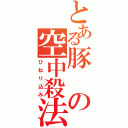 とある豚 の空中殺法（ひねり込み）