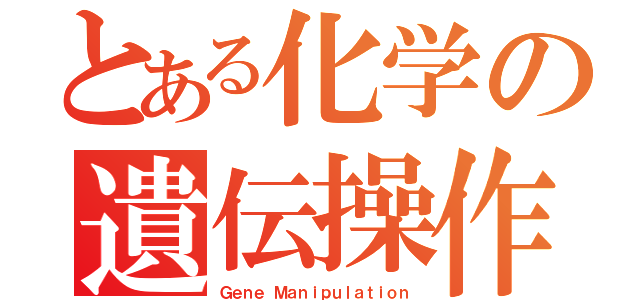 とある化学の遺伝操作（Ｇｅｎｅ Ｍａｎｉｐｕｌａｔｉｏｎ）