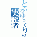 とあるゆっくりの実況者（ドラゆう）