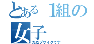 とある１組の女子（ただブサイクです）