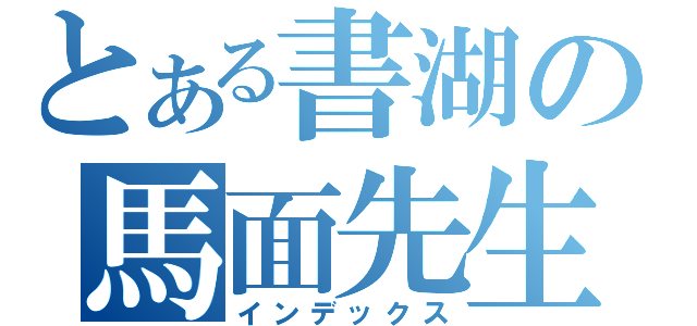 とある書湖の馬面先生（インデックス）