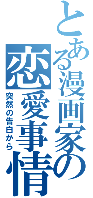 とある漫画家の恋愛事情（突然の告白から）