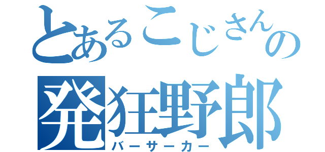 とあるこじさんの発狂野郎（バーサーカー）