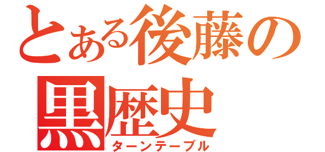 とある後藤の黒歴史（ターンテーブル）