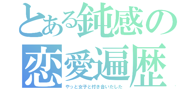 とある鈍感の恋愛遍歴（やっと女子と付き合いだした）