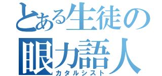 とある生徒の眼力語人（カタルシスト）