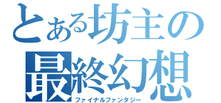 とある坊主の最終幻想（ファイナルファンタジー）