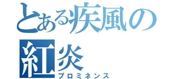 とある疾風の紅炎（プロミネンス）