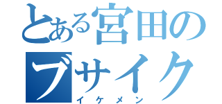 とある宮田のブサイク（イケメン）