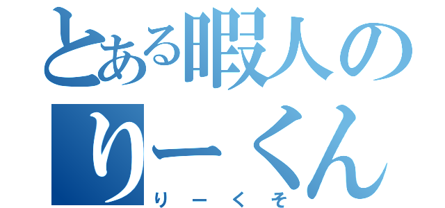 とある暇人のりーくん（りーくそ）