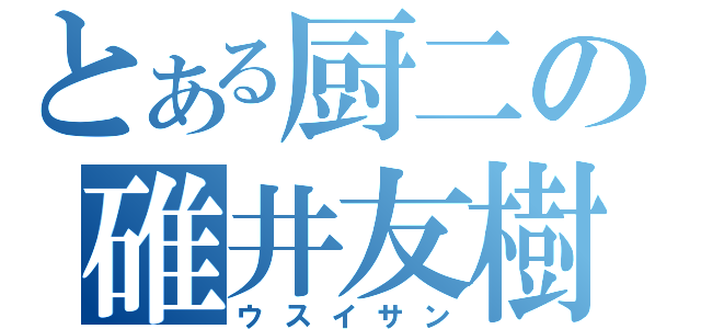 とある厨二の碓井友樹（ウスイサン）