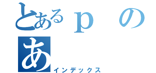 とあるｐのあ（インデックス）