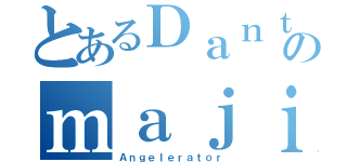 とあるＤａｎｔｅのｍａｊｉｎ（Ａｎｇｅｌｅｒａｔｏｒ）