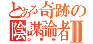 とある奇跡の陰謀論者Ⅱ（の主張）